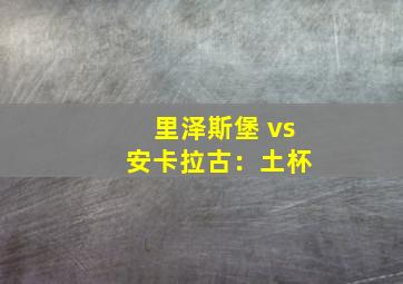 里泽斯堡 vs 安卡拉古：土杯